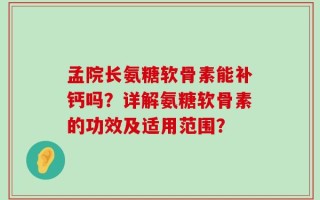 孟院长氨糖软骨素能补钙吗？详解氨糖软骨素的功效及适用范围？