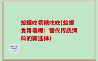 蛤蟆吃氨糖吃吃(蛤蟆食用氨糖：替代传统饲料的新选择)