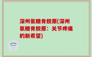深州氨糖骨胶原(深州氨糖骨胶原：关节疼痛的新希望)