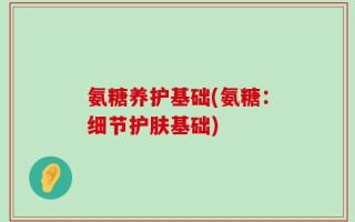 氨糖养护基础(氨糖：细节护肤基础)
