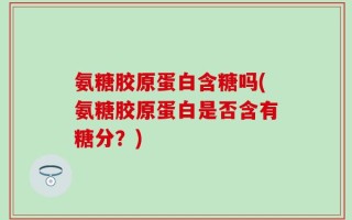 氨糖胶原蛋白含糖吗(氨糖胶原蛋白是否含有糖分？)