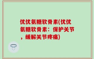 优优氨糖软骨素(优优氨糖软骨素：保护关节，缓解关节疼痛)