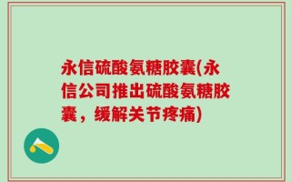 永信硫酸氨糖胶囊(永信公司推出硫酸氨糖胶囊，缓解关节疼痛)