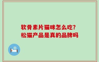 软骨素片猫咪怎么吃？松猫产品是真的品牌吗