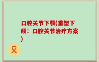 口腔关节下颚(重塑下颌：口腔关节治疗方案)