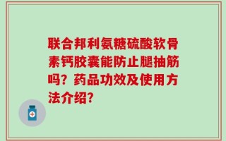 联合邦利氨糖硫酸软骨素钙胶囊能防止腿抽筋吗？药品功效及使用方法介绍？