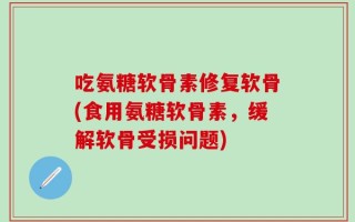 吃氨糖软骨素修复软骨(食用氨糖软骨素，缓解软骨受损问题)