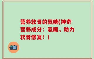 营养软骨的氨糖(神奇营养成分：氨糖，助力软骨修复！)