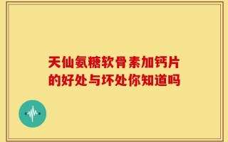 天仙氨糖软骨素加钙片的好处与坏处你知道吗