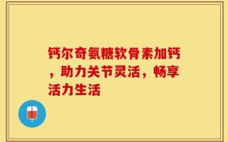 钙尔奇氨糖软骨素加钙，助力关节灵活，畅享活力生活