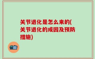 关节退化是怎么来的(关节退化的成因及预防措施)