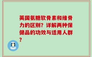 英国氨糖软骨素和维骨力的区别？详解两种保健品的功效与适用人群？