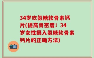 34岁吃氨糖软骨素钙片(提高骨密度！34岁女性摄入氨糖软骨素钙片的正确方法)