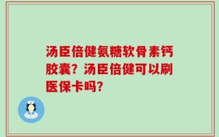 汤臣倍健氨糖软骨素钙胶囊？汤臣倍健可以刷医保卡吗？