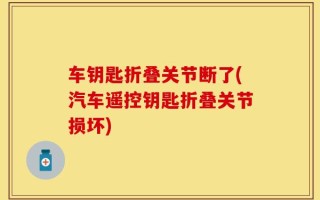 车钥匙折叠关节断了(汽车遥控钥匙折叠关节损坏)