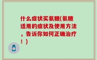 什么症状买氨糖(氨糖适用的症状及使用方法，告诉你如何正确治疗！)
