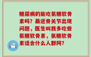 糖尿病的能吃氨糖软骨素吗？最近骨关节出现问题，医生叫我多吃些氨糖软骨素，氨糖软骨素适合什么人群阿？