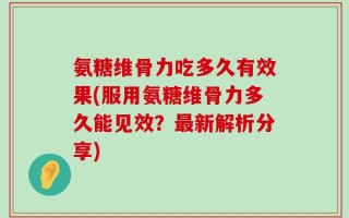 氨糖维骨力吃多久有效果(服用氨糖维骨力多久能见效？最新解析分享)