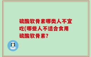 硫酸软骨素哪类人不宜吃(哪些人不适合食用硫酸软骨素？
