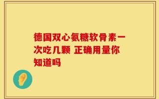 德国双心氨糖软骨素一次吃几颗 正确用量你知道吗
