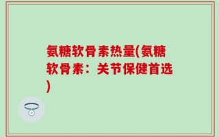 氨糖软骨素热量(氨糖软骨素：关节保健首选)