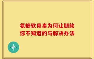 氨糖软骨素为何让腿软你不知道的与解决办法