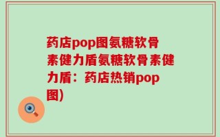 药店pop图氨糖软骨素健力盾氨糖软骨素健力盾：药店热销pop图)