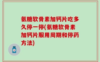 氨糖软骨素加钙片吃多久停一停(氨糖软骨素加钙片服用周期和停药方法)