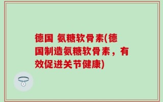 德国 氨糖软骨素(德国制造氨糖软骨素，有效促进关节健康)