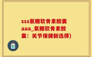 sss氨糖软骨素胶囊aaa_氨糖软骨素胶囊：关节保健新选择)