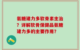 氨糖建力多软骨素主治？详解软骨保健品氨糖建力多的主要作用？
