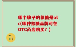哪个牌子的氨糖是otc(哪种氨糖品牌可在OTC药店购买？)