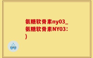 氨糖软骨素ny03_氨糖软骨素NY03：)