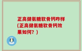 正高健氨糖软骨钙咋样(正高健氨糖软骨钙效果如何？)