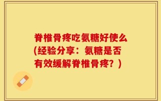 脊椎骨疼吃氨糖好使么(经验分享：氨糖是否有效缓解脊椎骨疼？)