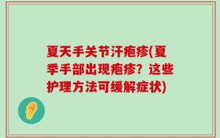 夏天手关节汗疱疹(夏季手部出现疱疹？这些护理方法可缓解症状)