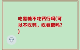 吃氨糖不吃钙行吗(可以不吃钙，吃氨糖吗？)