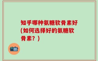 知乎哪种氨糖软骨素好(如何选择好的氨糖软骨素？)