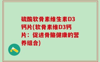 硫酸软骨素维生素D3钙片(软骨素维D3钙片：促进骨骼健康的营养组合)