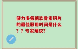 健力多氨糖软骨素钙片的最佳服用时间是什么？？专家建议？