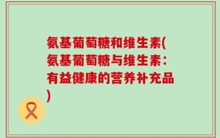 氨基葡萄糖和维生素(氨基葡萄糖与维生素：有益健康的营养补充品)
