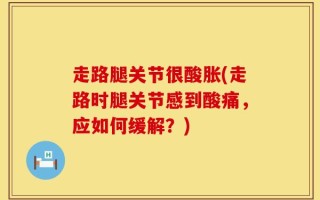 走路腿关节很酸胀(走路时腿关节感到酸痛，应如何缓解？)