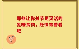 那些让你关节更灵活的氨糖食物，赶快来看看吧