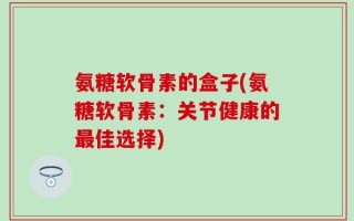 氨糖软骨素的盒子(氨糖软骨素：关节健康的最佳选择)