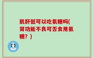 肌酐低可以吃氨糖吗(肾功能不良可否食用氨糖？)