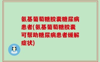 氨基葡萄糖胶囊糖尿病患者(氨基葡萄糖胶囊可帮助糖尿病患者缓解症状)