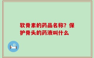 软骨素的药品名称？保护骨头的药液叫什么