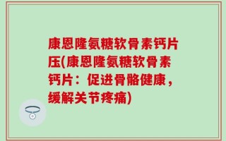 康恩隆氨糖软骨素钙片压(康恩隆氨糖软骨素钙片：促进骨骼健康，缓解关节疼痛)