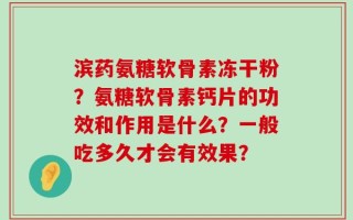 滨药氨糖软骨素冻干粉？氨糖软骨素钙片的功效和作用是什么？一般吃多久才会有效果？