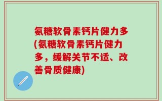 氨糖软骨素钙片健力多(氨糖软骨素钙片健力多，缓解关节不适、改善骨质健康)